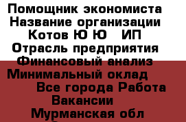 Помощник экономиста › Название организации ­ Котов Ю.Ю., ИП › Отрасль предприятия ­ Финансовый анализ › Минимальный оклад ­ 27 000 - Все города Работа » Вакансии   . Мурманская обл.,Заозерск г.